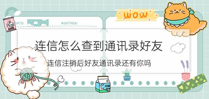 连信怎么查到通讯录好友 连信注销后好友通讯录还有你吗？